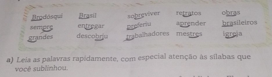 Brodósqui Brasil 
sobreviver retratos obras 
sempre entregar preferiu aprender brasileiros 
grandes descobriu trabalhadores mestres igreja 
a) Leia as palavras rapidamente, com especial atenção às sílabas que 
você sublinhou.