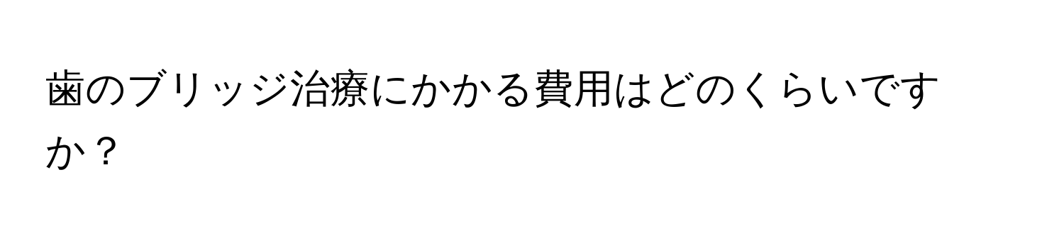 歯のブリッジ治療にかかる費用はどのくらいですか？