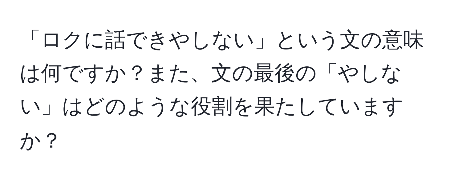 「ロクに話できやしない」という文の意味は何ですか？また、文の最後の「やしない」はどのような役割を果たしていますか？