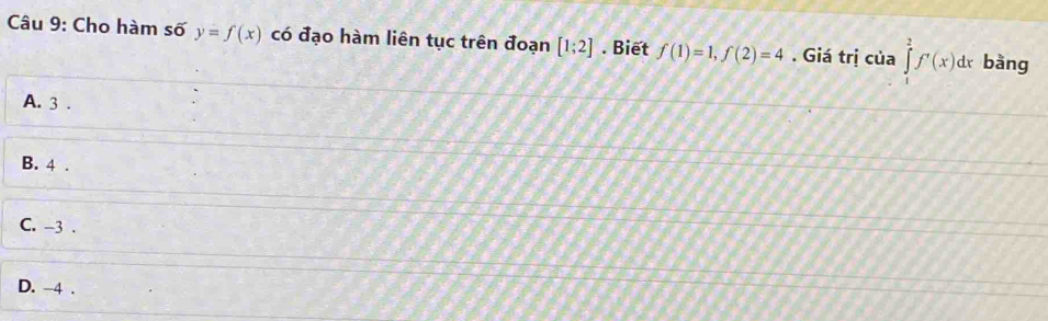 Cho hàm số y=f(x) có đạo hàm liên tục trên đoạn [1;2]. Biết f(1)=1, f(2)=4. Giá trị của ∈tlimits _1^2f'(x)dx bàng
A. 3.
B. 4.
C. -3.
D. -4.