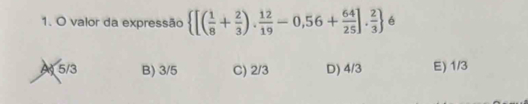 valor da expressão  [( 1/8 + 2/3 ). 12/19 -0,56+ 64/25 ]. 2/3  é
A 5/3 B) 3/5 C) 2/3 D) 4/3 E) 1/3