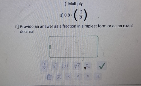 Multiply:
0.8· (- 2/3 )
Provide an answer as a fraction in simplest form or as an exact 
decimal.
 Y/X |x^2f(x) sqrt[n](x) □
(X) |X|