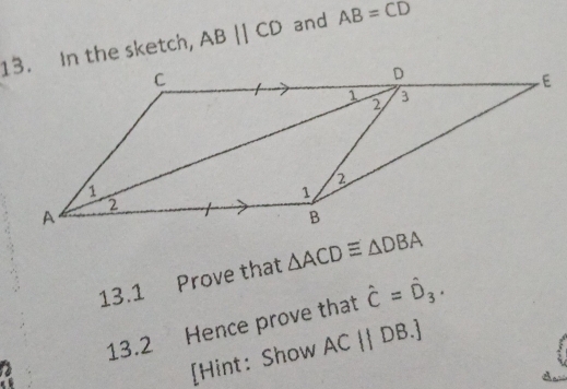 In the sketch, ABparallel CD and AB=overline CD
13.1 Prove that △ ACDequiv △ DBA
13.2 Hence prove that hat C=hat D_3. 
[Hint: Show AC |DB.]