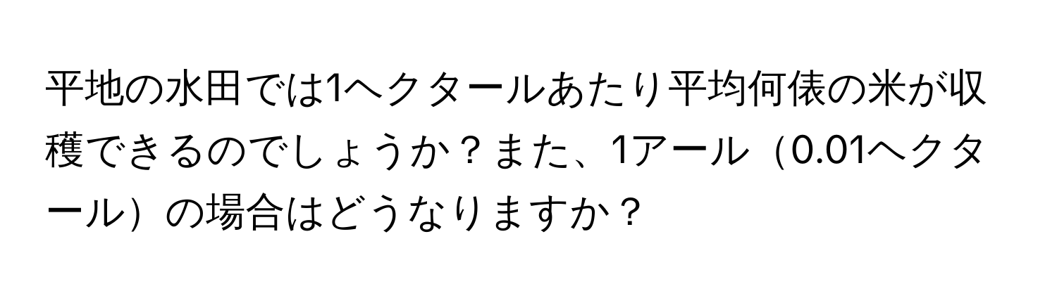 平地の水田では1ヘクタールあたり平均何俵の米が収穫できるのでしょうか？また、1アール0.01ヘクタールの場合はどうなりますか？