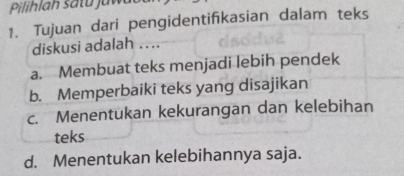 Tujuan dari pengidentifikasian dalam teks
diskusi adalah …..
a. Membuat teks menjadi lebih pendek
b. Memperbaiki teks yang disajikan
c. Menentukan kekurangan dan kelebihan
teks
d. Menentukan kelebihannya saja.