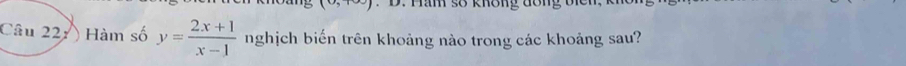 (0,+∈fty ). D. Hăm số không đôn g b 
Câu 22: Hàm số y= (2x+1)/x-1  nghịch biến trên khoảng nào trong các khoảng sau?