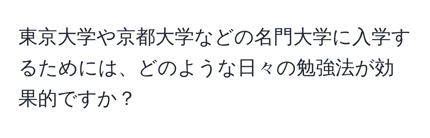 東京大学や京都大学などの名門大学に入学するためには、どのような日々の勉強法が効果的ですか？