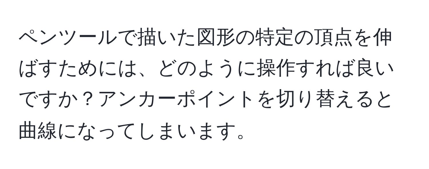 ペンツールで描いた図形の特定の頂点を伸ばすためには、どのように操作すれば良いですか？アンカーポイントを切り替えると曲線になってしまいます。