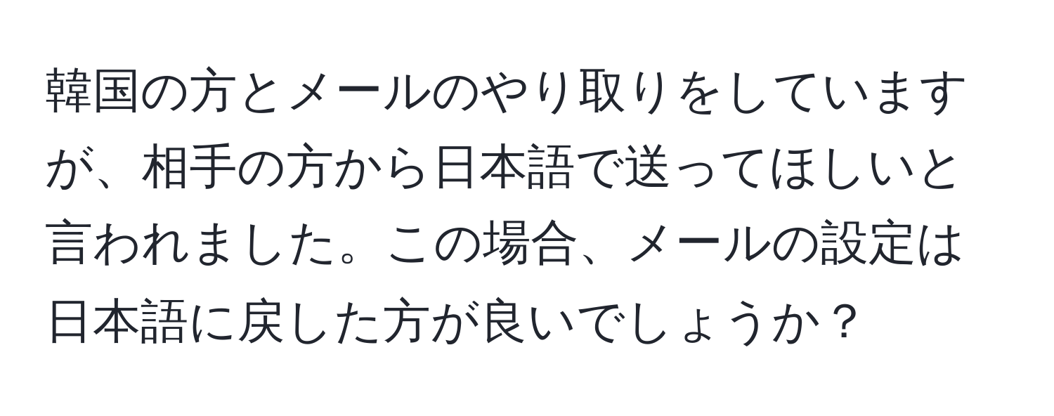 韓国の方とメールのやり取りをしていますが、相手の方から日本語で送ってほしいと言われました。この場合、メールの設定は日本語に戻した方が良いでしょうか？