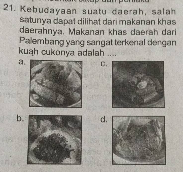 Kebudayaan suatu daerah, salah
satunya dapat dilihat dari makanan khas
daerahnya. Makanan khas daerah dari
Palembang yang sangat terkenal dengan
kuah cukonya adalah ....
a.
C.
b.
d.