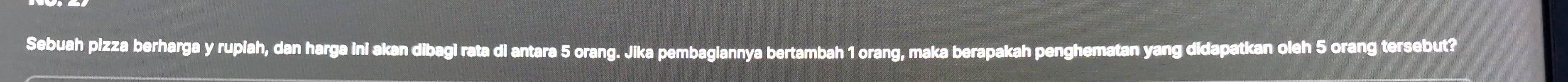 Sebuah pizza berharga y rupiah, dan harga ini akan dibagi rata di antara 5 orang. Jika pembagiannya bertambah 1 orang, maka berapakah penghematan yang didapatkan oleh 5 orang tersebut?