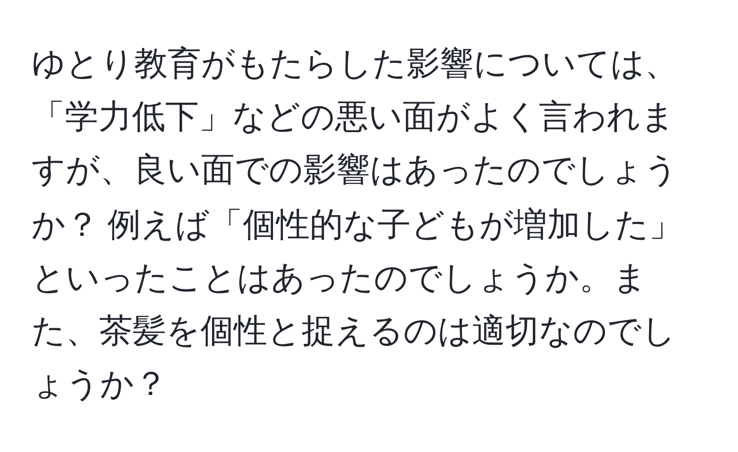 ゆとり教育がもたらした影響については、「学力低下」などの悪い面がよく言われますが、良い面での影響はあったのでしょうか？ 例えば「個性的な子どもが増加した」といったことはあったのでしょうか。また、茶髪を個性と捉えるのは適切なのでしょうか？