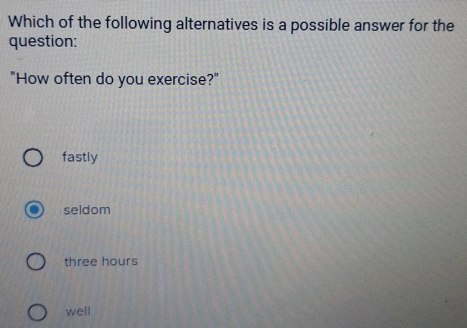 Which of the following alternatives is a possible answer for the
question:
"How often do you exercise?"
fastly
seldom
three hours
well