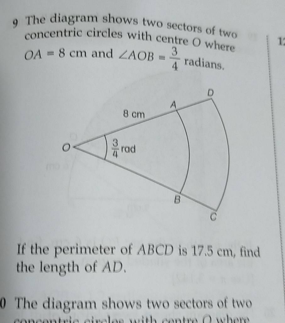 The diagram shows two sectors of two
concentric circles with centre O where
1
OA=8cm and ∠ AOB= 3/4  rac lians.
If the perimeter of ABCD is 17.5 cm, find
the length of AD.
0 The diagram shows two sectors of two
wtric circles with centre O where