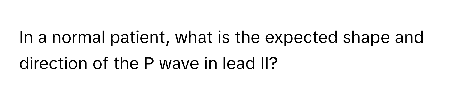 In a normal patient, what is the expected shape and direction of the P wave in lead II?