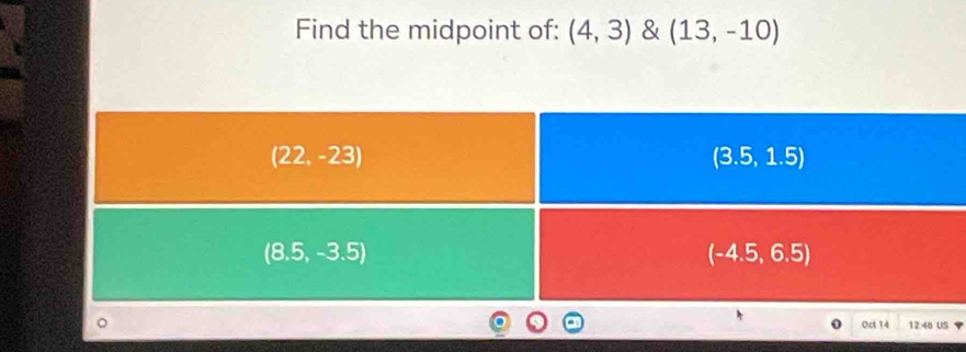 Find the midpoint of: (4,3) & (13,-10)
Oct 14 12:46 US