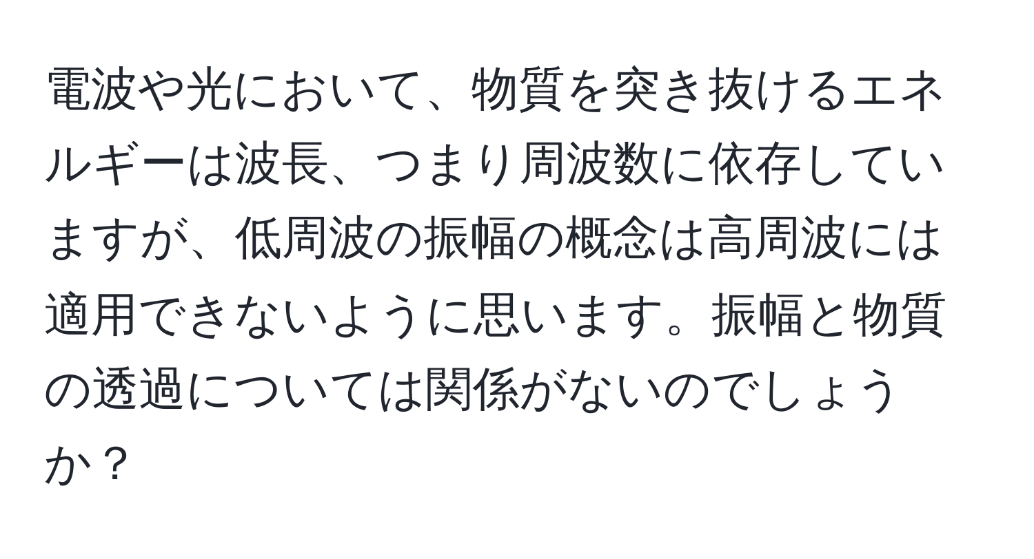 電波や光において、物質を突き抜けるエネルギーは波長、つまり周波数に依存していますが、低周波の振幅の概念は高周波には適用できないように思います。振幅と物質の透過については関係がないのでしょうか？