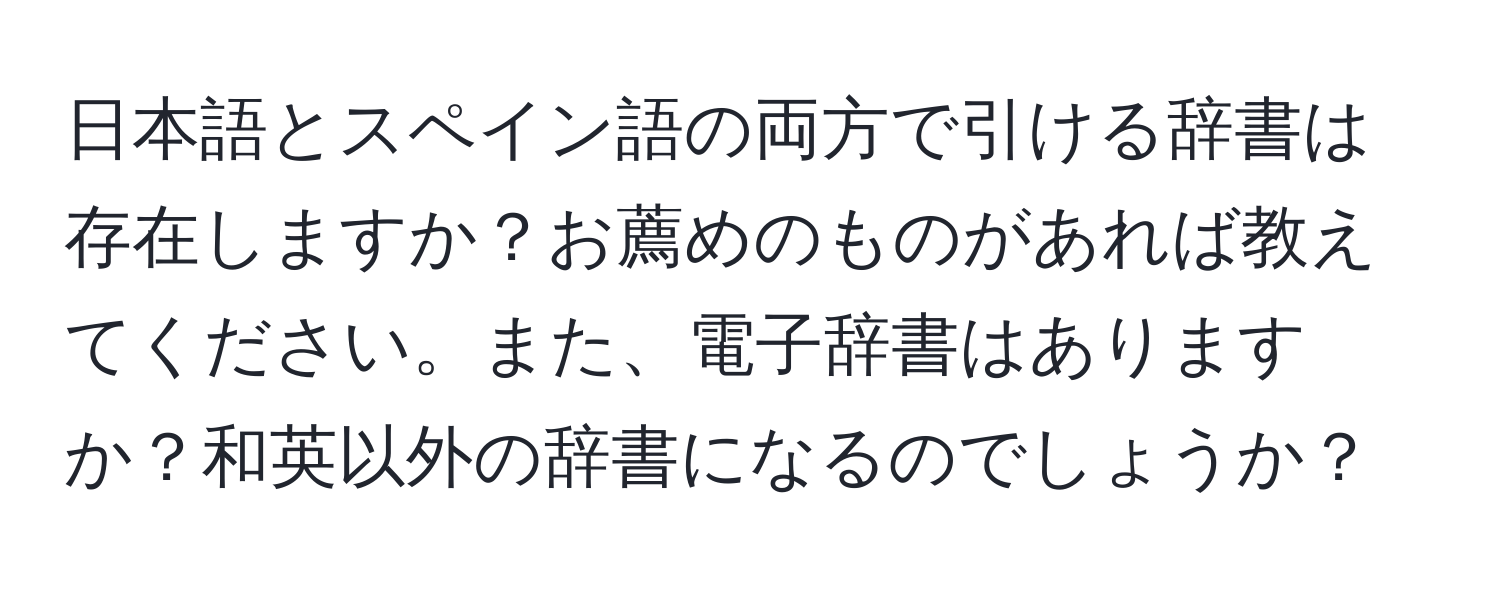 日本語とスペイン語の両方で引ける辞書は存在しますか？お薦めのものがあれば教えてください。また、電子辞書はありますか？和英以外の辞書になるのでしょうか？