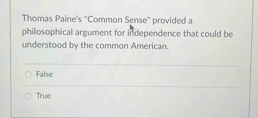 Thomas Paine's "Common Sense" provided a
philosophical argument for independence that could be
understood by the common American.
False
True