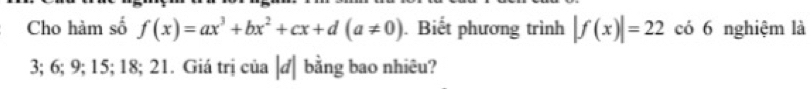 Cho hàm số f(x)=ax^3+bx^2+cx+d(a!= 0). Biết phương trình |f(x)|=22 có 6 nghiệm là
3; 6; 9; 15; 18; 21. Giá trị của |đ| bằng bao nhiêu?