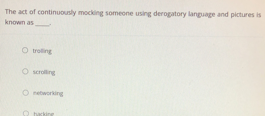 The act of continuously mocking someone using derogatory language and pictures is
known as _.
trolling
scrolling
networking
hacking