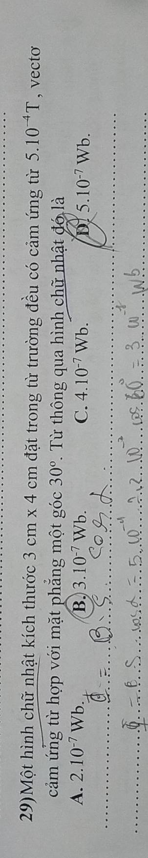 29)Một hình chữ nhật kích thước 3cm* 4 cm Em đặt trong từ trường đều có cảm ứng từ 5.10^(-4)T , vecto
cảm ứng từ hợp với mặt phẳng một góc 30°. Từ thông qua hình chữ nhật đó là
A. 2.10^(-7)Wb. B. 3.10^(-7)Wb. C. 4.10^(-7)Wb. D 5.10^(-7)Wb.