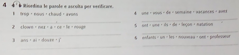 4 、 Riordina le parole e ascolta per verificare. 
1 trop· nous· chaud·avons 4 une · vous · de · semaine · vacances · avez 
_ 
_ 
_ 
2 clown。 nez· a· ce· le· rouge 5 ont · une · ils· de · leçon · natation 
_ 
_ 
3 ns· ai· douze· j'
6 enfants，un，les·nouveau。ont，professeur 
_