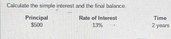 Calculate the simple interest and the final balance.
Principal Rate of Interest Time
$500 13% 2 years