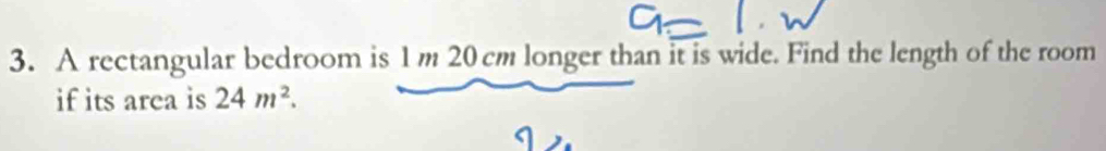 A rectangular bedroom is 1 m 20cm longer than it is wide. Find the length of the room 
if its area is 24m^2.