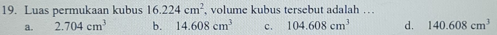 Luas permukaan kubus 16.224cm^2 , volume kubus tersebut adalah …
a. 2.704cm^3 b. 14.608cm^3 c. 104.608cm^3 d. 140.608cm^3