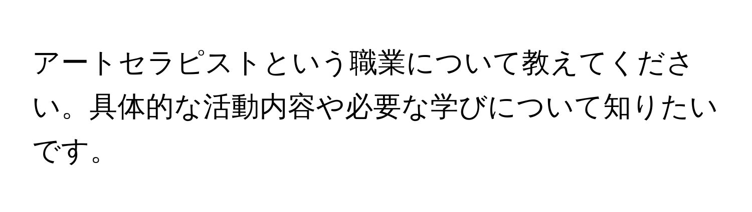 アートセラピストという職業について教えてください。具体的な活動内容や必要な学びについて知りたいです。