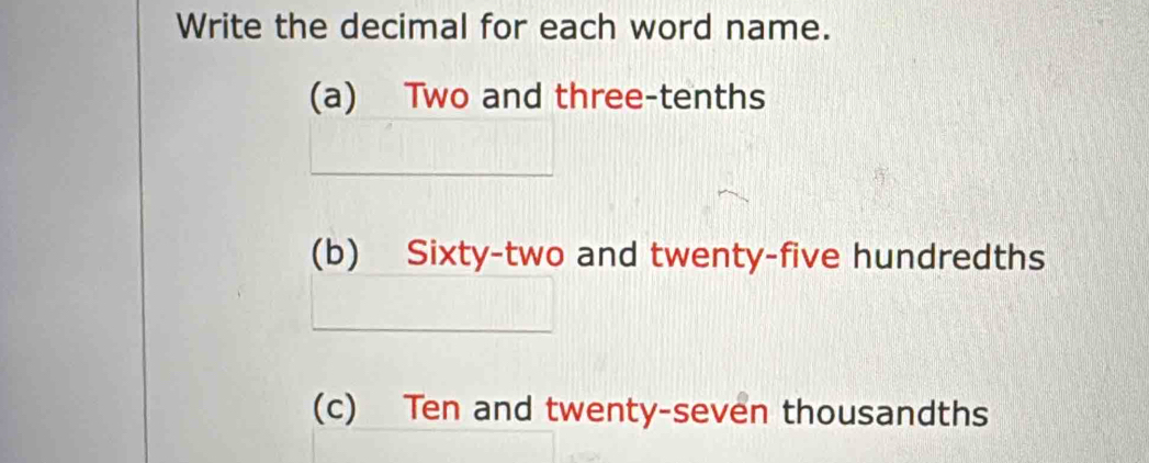 Write the decimal for each word name. 
(a) Two and three-tenths 
(b) Sixty-two and twenty-five hundredths 
(c) Ten and twenty-seven thousandths