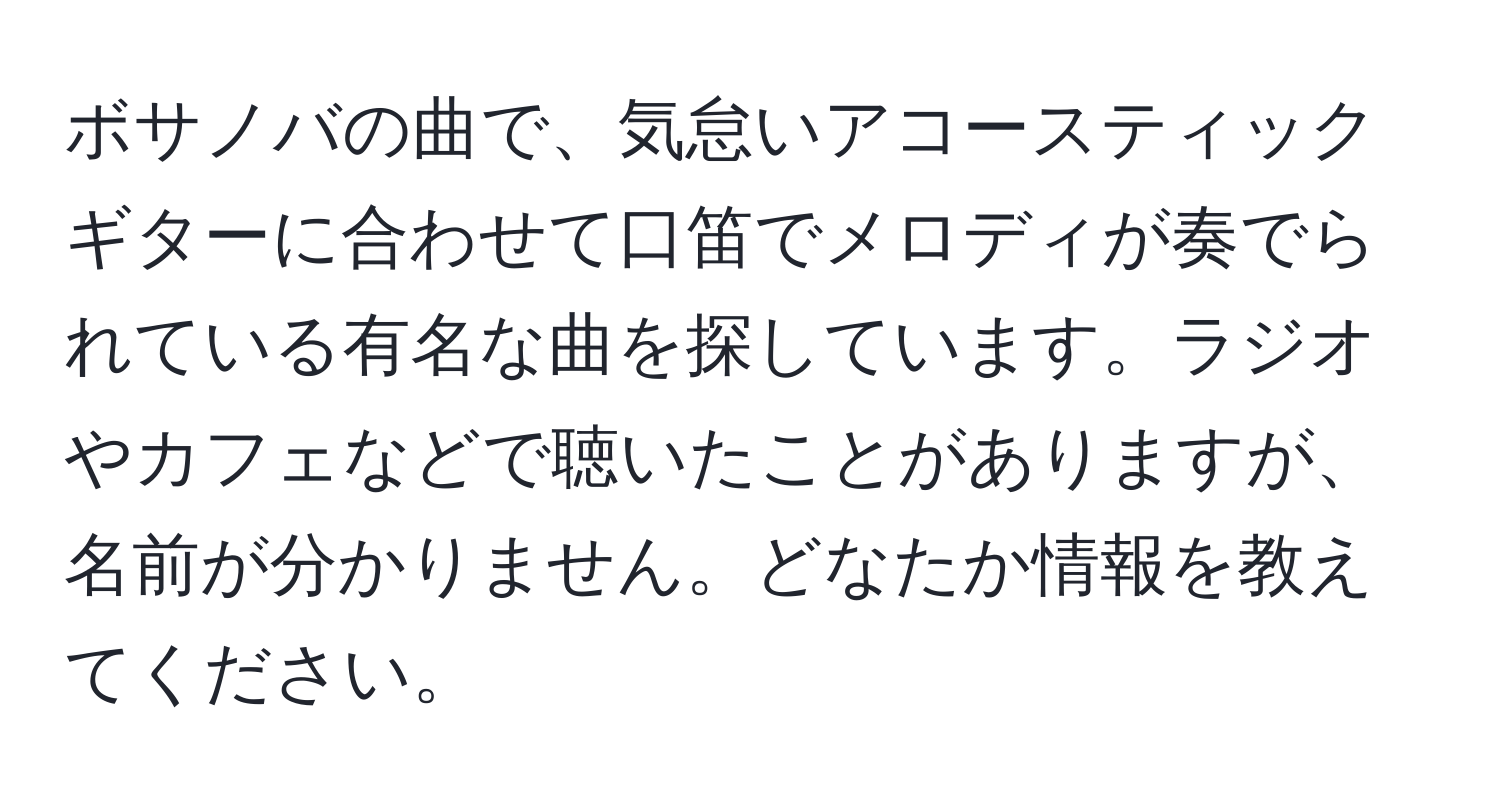 ボサノバの曲で、気怠いアコースティックギターに合わせて口笛でメロディが奏でられている有名な曲を探しています。ラジオやカフェなどで聴いたことがありますが、名前が分かりません。どなたか情報を教えてください。