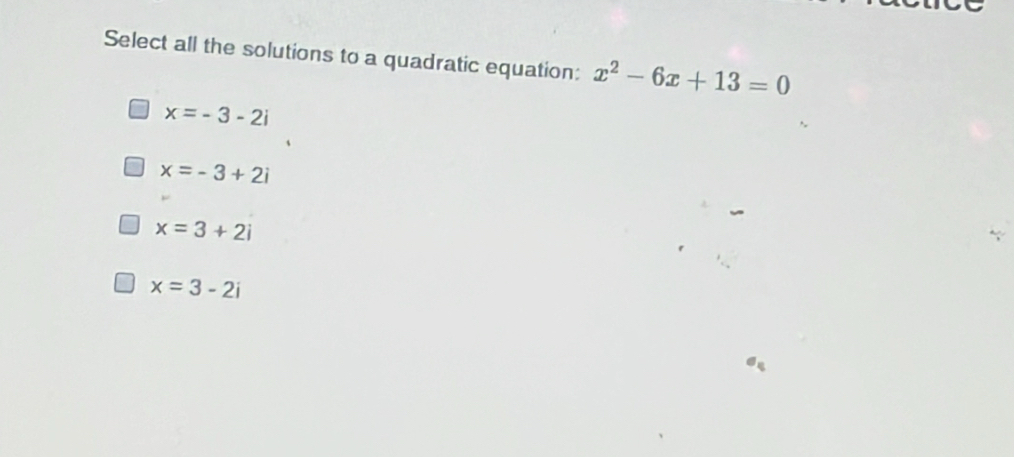 Select all the solutions to a quadratic equation: x^2-6x+13=0
x=-3-2i
x=-3+2i
x=3+2i
x=3-2i