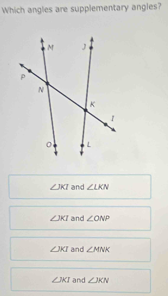 Which angles are supplementary angles?
∠ JKI and ∠ LKN
∠ JKI and ∠ ONP
∠ JKI and ∠ MNK
∠ JKI and ∠ JKN