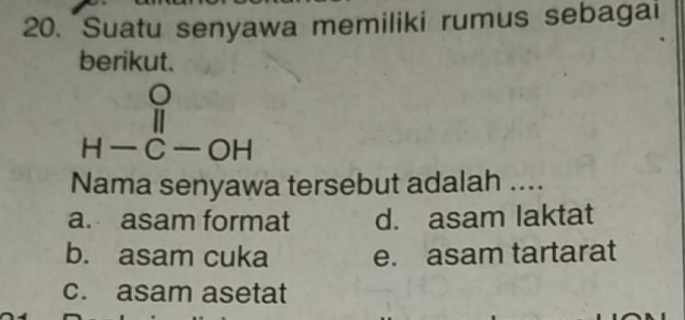 Suatu senyawa memiliki rumus sebagai
berikut.
beginarrayr O H-C-OHendarray
Nama senyawa tersebut adalah ....
a. asam format d. asam laktat
b. asam cuka e. asam tartarat
c. asam asetat