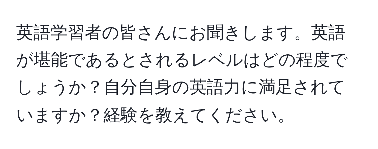 英語学習者の皆さんにお聞きします。英語が堪能であるとされるレベルはどの程度でしょうか？自分自身の英語力に満足されていますか？経験を教えてください。