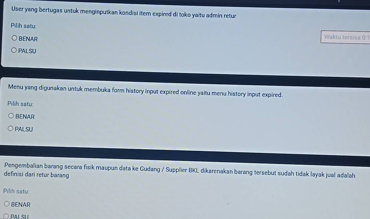 User yang bertugas untuk menginputkan kondisi item expired di toko yaitu admin retur
Pilih satu:
BENAR
Waktu tersisa 0:1
PALSU
Menu yang digunakan untuk membuka form history input expired online yaitu menu history input expired.
Pilih satu:
BENAR
PALSU
Pengembalian barang secara fisik maupun data ke Gudang / Supplier BKL dikarenakan barang tersebut sudah tidak layak jual adalah
definisi dari retur barang
Pilih satu:
BENAR
PAI SU