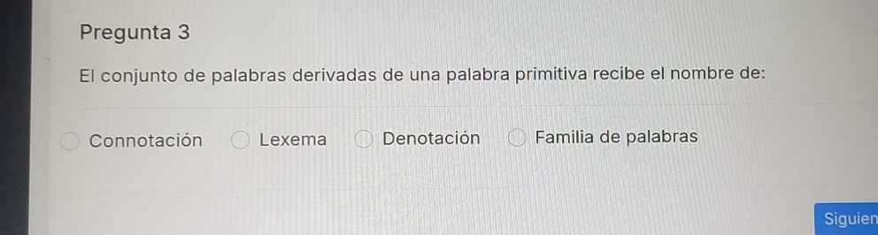 Pregunta 3
El conjunto de palabras derivadas de una palabra primitiva recibe el nombre de:
Connotación Lexema Denotación Familia de palabras
Siguien