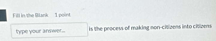 Fill in the Blank 1 point 
type your answer... is the process of making non-citizens into citizens