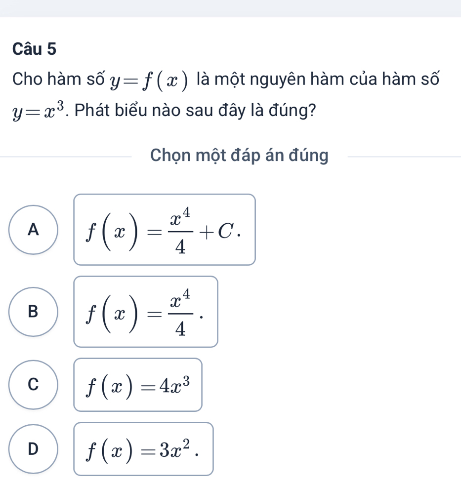 Cho hàm số y=f(x) là một nguyên hàm của hàm số
y=x^3. Phát biểu nào sau đây là đúng?
Chọn một đáp án đúng
A f(x)= x^4/4 +C.
B f(x)= x^4/4 .
C f(x)=4x^3
D f(x)=3x^2.