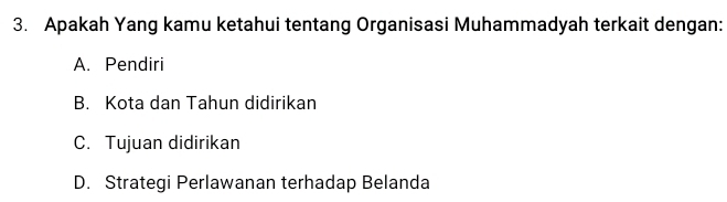 Apakah Yang kamu ketahui tentang Organisasi Muhammadyah terkait dengan:
A. Pendiri
B. Kota dan Tahun didirikan
C. Tujuan didirikan
D. Strategi Perlawanan terhadap Belanda