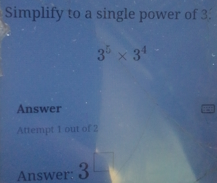 Simplify to a single power of 3.
3^5* 3^4
Answer 
Attempt 1 out of 2 
Answer: 3 -x