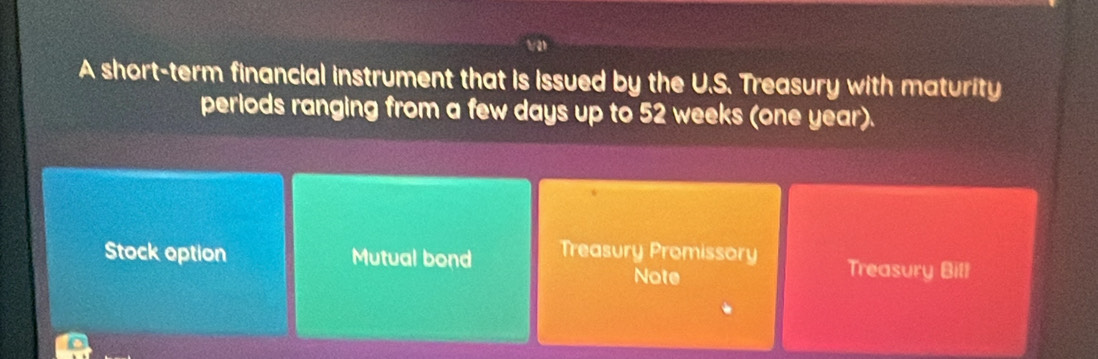 A short-term financial instrument that is issued by the U.S. Treasury with maturity
periods ranging from a few days up to 52 weeks (one year).
Stock option Mutual bond Treasury Promissory Treasury Bill
Note