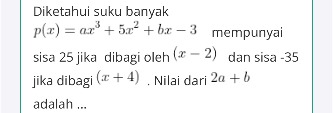 Diketahui suku banyak
p(x)=ax^3+5x^2+bx-3 mempunyai 
sisa 25 jika dibagi oleh (x-2) dan sisa - 35
jika dibagi (x+4). Nilai dari 2a+b
adalah ...