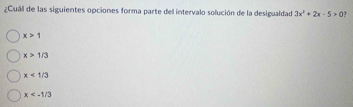 ¿Cuál de las siguientes opciones forma parte del intervalo solución de la desigualdad 3x^2+2x-5>0 ?
x>1
x>1/3
x<1/3
x