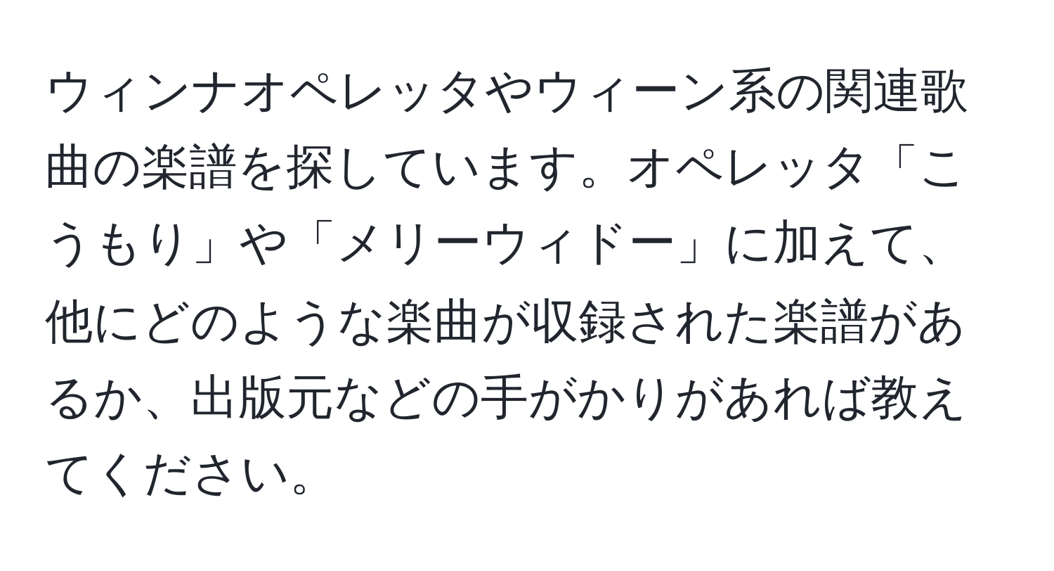 ウィンナオペレッタやウィーン系の関連歌曲の楽譜を探しています。オペレッタ「こうもり」や「メリーウィドー」に加えて、他にどのような楽曲が収録された楽譜があるか、出版元などの手がかりがあれば教えてください。