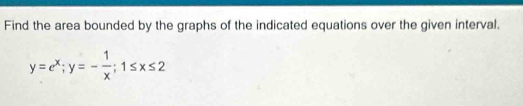 Find the area bounded by the graphs of the indicated equations over the given interval.
y=e^x; y=- 1/x ; 1≤ x≤ 2