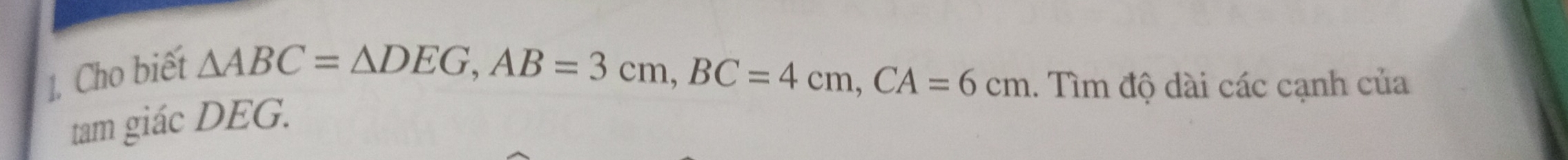 Cho biết
△ ABC=△ DEG, AB=3cm, BC=4cm, CA=6cm. Tìm độ dài các cạnh của 
tam giác DEG.