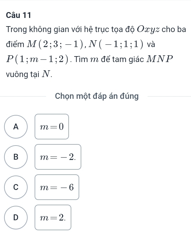 Trong không gian với hệ trục tọa độ Oxyz cho ba
điểm M(2;3;-1), N(-1;1;1) và
P(1;m-1;2). Tìm m để tam giác MNP
vuông tại N.
Chọn một đáp án đúng
A m=0
B m=-2.
C m=-6
D m=2.